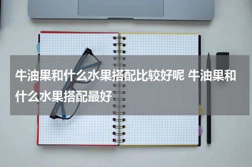 牛油果和什么水果搭配比较好呢 牛油果和什么水果搭配最好