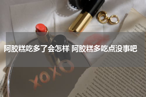 阿胶糕吃多了会怎样 阿胶糕多吃点没事吧