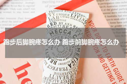 跑步后脚腕疼怎么办 跑步前脚腕疼怎么办
