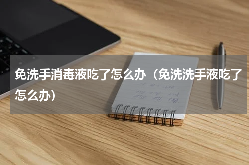 免洗手消毒液吃了怎么办（免洗洗手液吃了怎么办）