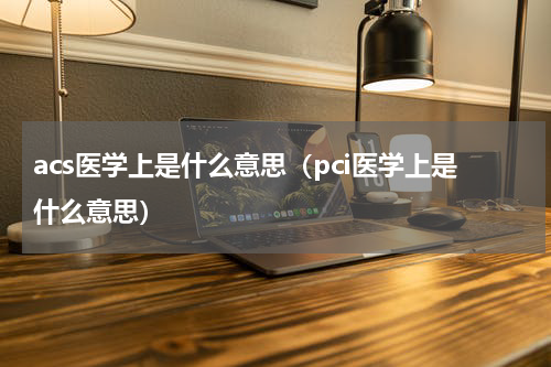 acs医学上是什么意思（pci医学上是什么意思）