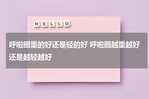 呼啦圈重的好还是轻的好 呼啦圈越重越好还是越轻越好