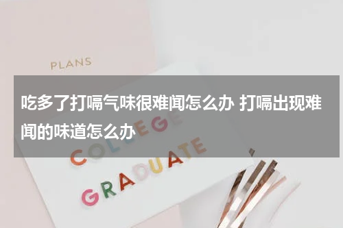 吃多了打嗝气味很难闻怎么办 打嗝出现难闻的味道怎么办