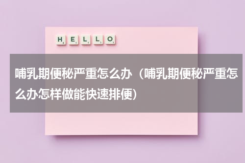 哺乳期便秘严重怎么办（哺乳期便秘严重怎么办怎样做能快速排便）