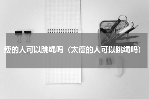 瘦的人可以跳绳吗（太瘦的人可以跳绳吗）