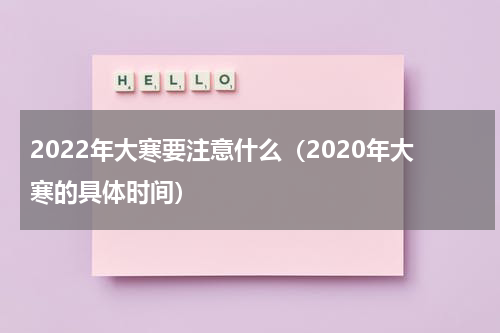 2022年大寒要注意什么（2020年大寒的具体时间）