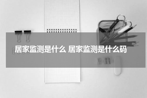 居家监测是什么 居家监测是什么码