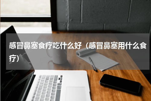 感冒鼻塞食疗吃什么好（感冒鼻塞用什么食疗）