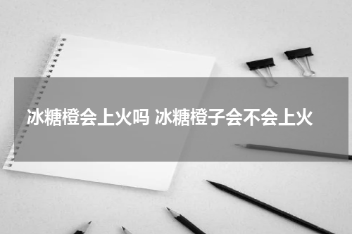 冰糖橙会上火吗 冰糖橙子会不会上火