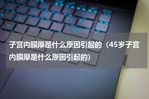 子宫内膜厚是什么原因引起的（45岁子宫内膜厚是什么原因引起的）