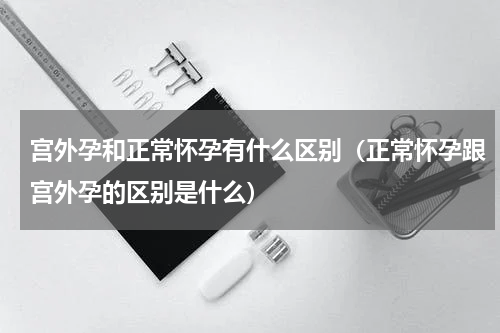 宫外孕和正常怀孕有什么区别（正常怀孕跟宫外孕的区别是什么）