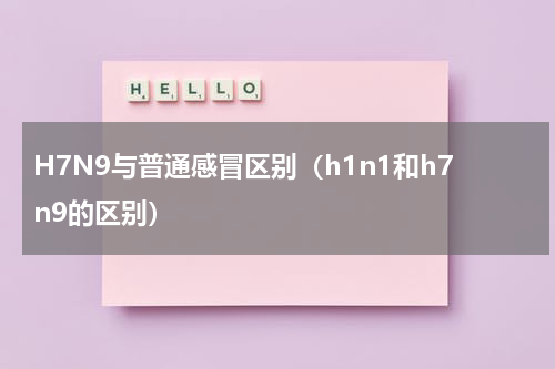 H7N9与普通感冒区别（h1n1和h7n9的区别）
