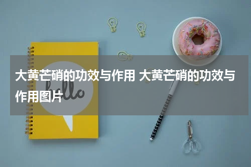 大黄芒硝的功效与作用 大黄芒硝的功效与作用图片