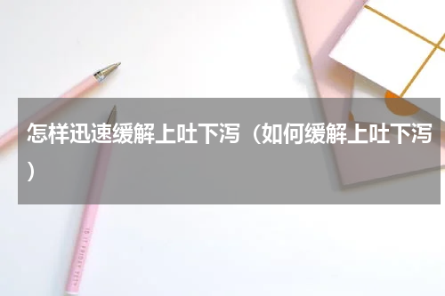 怎样迅速缓解上吐下泻（如何缓解上吐下泻）