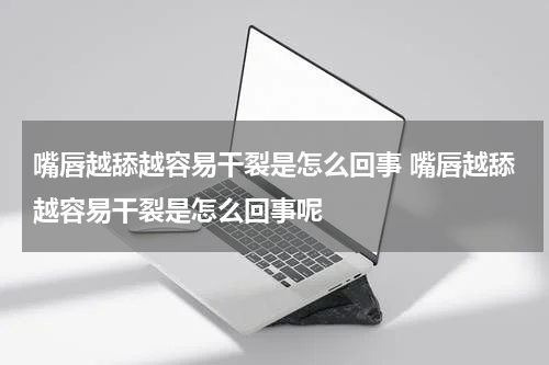 嘴唇越舔越容易干裂是怎么回事 嘴唇越舔越容易干裂是怎么回事呢