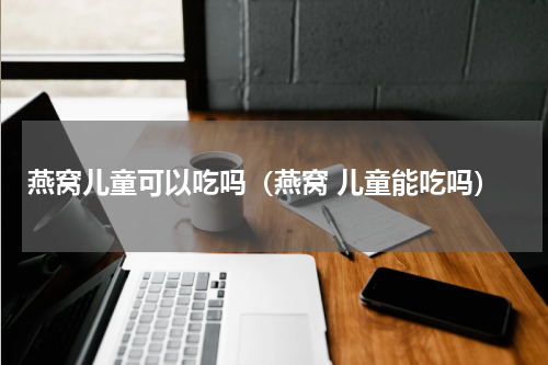 燕窝儿童可以吃吗（燕窝 儿童能吃吗）