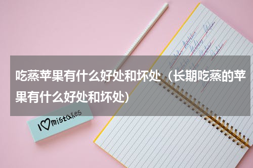 吃蒸苹果有什么好处和坏处（长期吃蒸的苹果有什么好处和坏处）