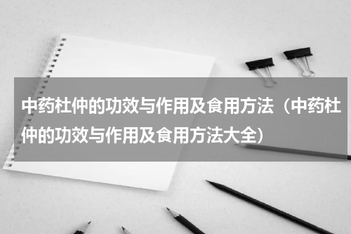中药杜仲的功效与作用及食用方法（中药杜仲的功效与作用及食用方法大全）