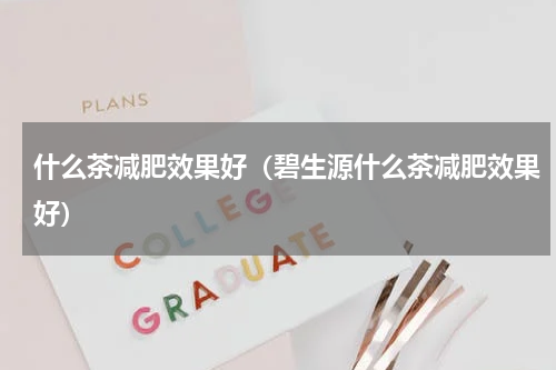 什么茶减肥效果好（碧生源什么茶减肥效果好）