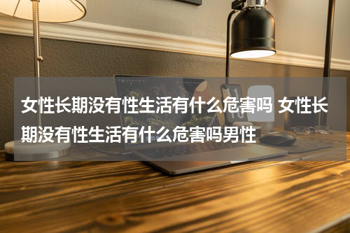 女性长期没有性生活有什么危害吗 女性长期没有性生活有什么危害吗男性