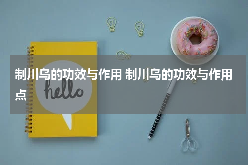 制川乌的功效与作用 制川乌的功效与作用点