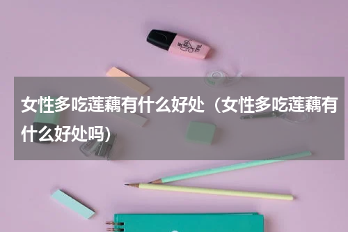 女性多吃莲藕有什么好处（女性多吃莲藕有什么好处吗）