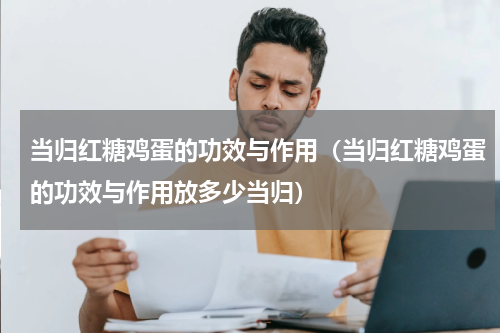 当归红糖鸡蛋的功效与作用（当归红糖鸡蛋的功效与作用放多少当归）