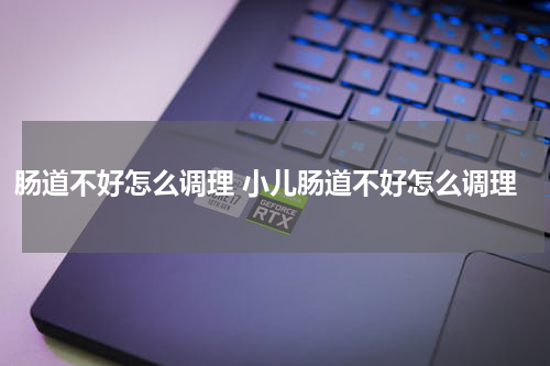 肠道不好怎么调理 小儿肠道不好怎么调理