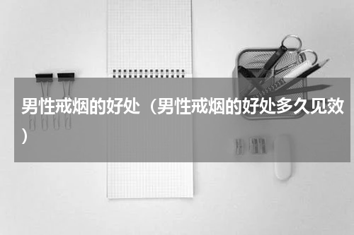 男性戒烟的好处（男性戒烟的好处多久见效）