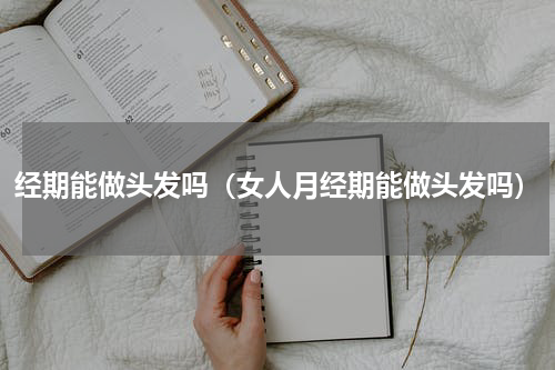 经期能做头发吗（女人月经期能做头发吗）