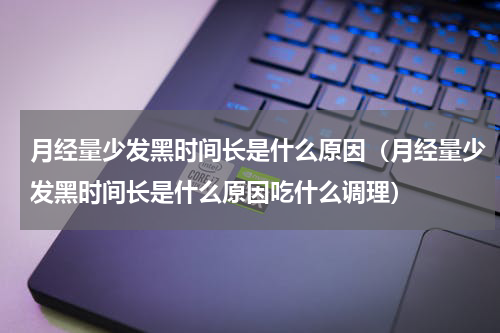 月经量少发黑时间长是什么原因（月经量少发黑时间长是什么原因吃什么调理）
