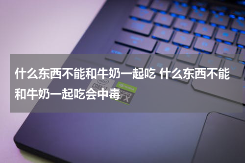 什么东西不能和牛奶一起吃 什么东西不能和牛奶一起吃会中毒