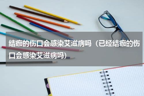结痂的伤口会感染艾滋病吗（已经结痂的伤口会感染艾滋病吗）
