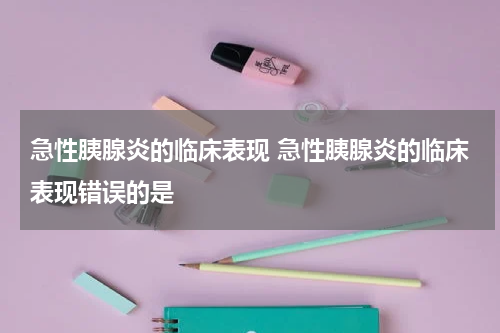 急性胰腺炎的临床表现 急性胰腺炎的临床表现错误的是