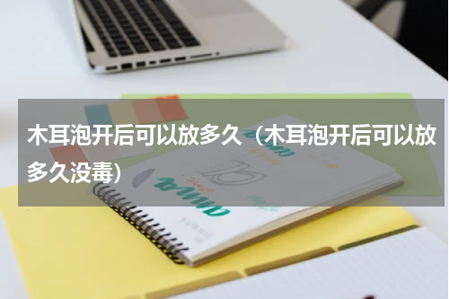 木耳泡开后可以放多久（木耳泡开后可以放多久没毒）