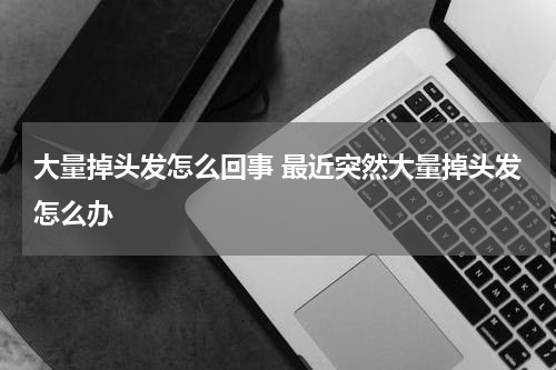 大量掉头发怎么回事 最近突然大量掉头发怎么办