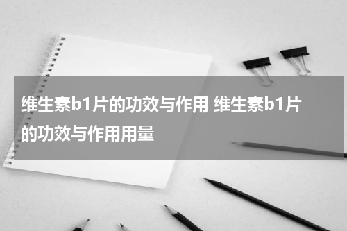 维生素b1片的功效与作用 维生素b1片的功效与作用用量