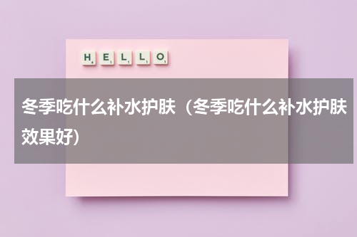 冬季吃什么补水护肤（冬季吃什么补水护肤效果好）