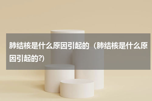 肺结核是什么原因引起的（肺结核是什么原因引起的?）