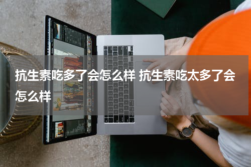 抗生素吃多了会怎么样 抗生素吃太多了会怎么样