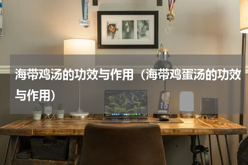 海带鸡汤的功效与作用（海带鸡蛋汤的功效与作用）