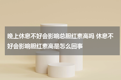 晚上休息不好会影响总胆红素高吗 休息不好会影响胆红素高是怎么回事