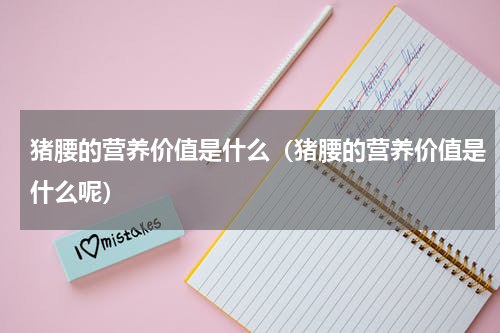 猪腰的营养价值是什么（猪腰的营养价值是什么呢）