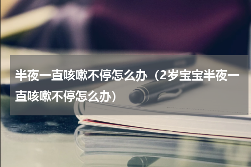 半夜一直咳嗽不停怎么办（2岁宝宝半夜一直咳嗽不停怎么办）