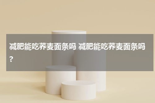 减肥能吃荞麦面条吗 减肥能吃荞麦面条吗?