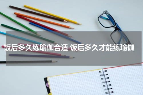饭后多久练瑜伽合适 饭后多久才能练瑜伽