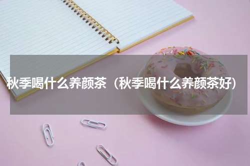 秋季喝什么养颜茶（秋季喝什么养颜茶好）