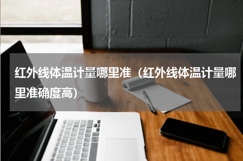 红外线体温计量哪里准（红外线体温计量哪里准确度高）