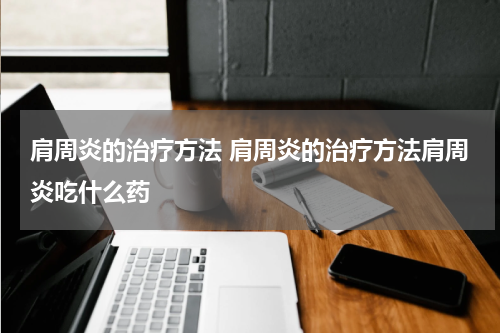 肩周炎的治疗方法 肩周炎的治疗方法肩周炎吃什么药