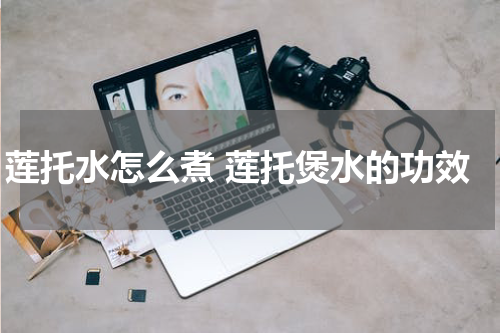 莲托水怎么煮 莲托煲水的功效